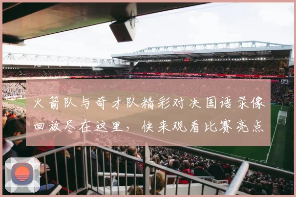 火箭队与奇才队精彩对决国语录像回放尽在这里，快来观看比赛亮点与精彩瞬间