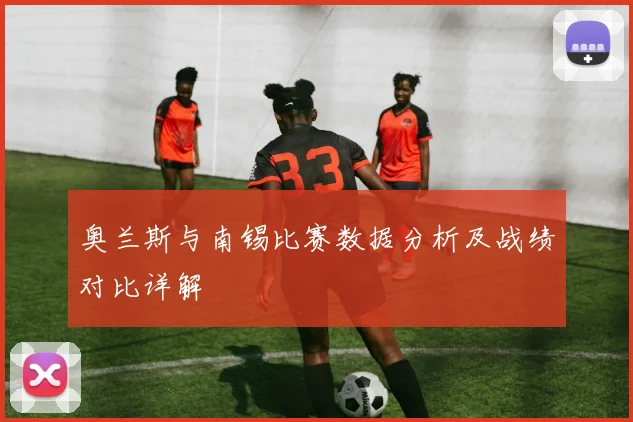 奥兰斯与南锡比赛数据分析及战绩对比详解