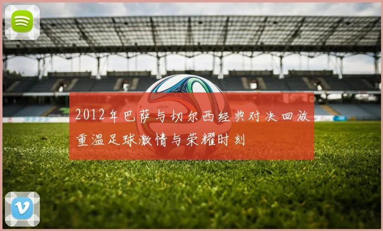 2012年巴萨与切尔西经典对决回放重温足球激情与荣耀时刻
