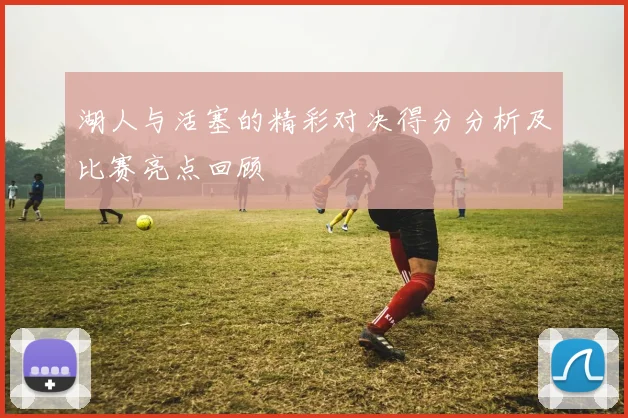 湖人与活塞的精彩对决得分分析及比赛亮点回顾