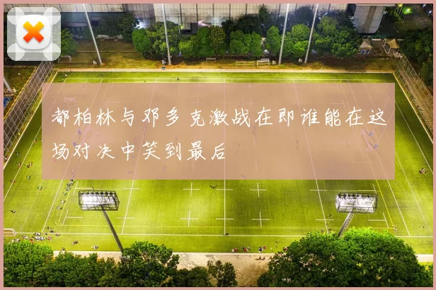 都柏林与邓多克激战在即谁能在这场对决中笑到最后