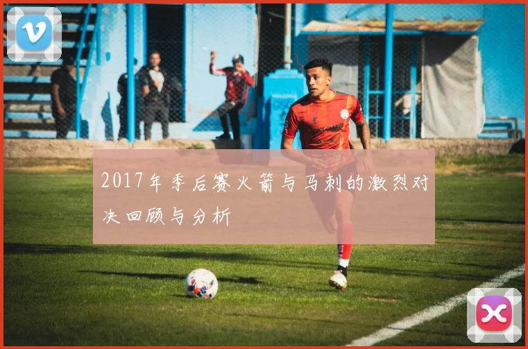 2017年季后赛火箭与马刺的激烈对决回顾与分析