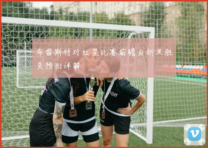 布雷斯特对红星比赛前瞻分析及胜负预测详解