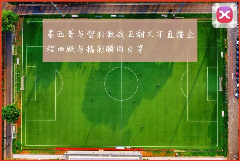 墨西哥与智利激战正酣文字直播全程回顾与精彩瞬间分享
