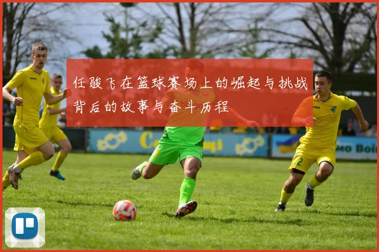 任骏飞在篮球赛场上的崛起与挑战背后的故事与奋斗历程