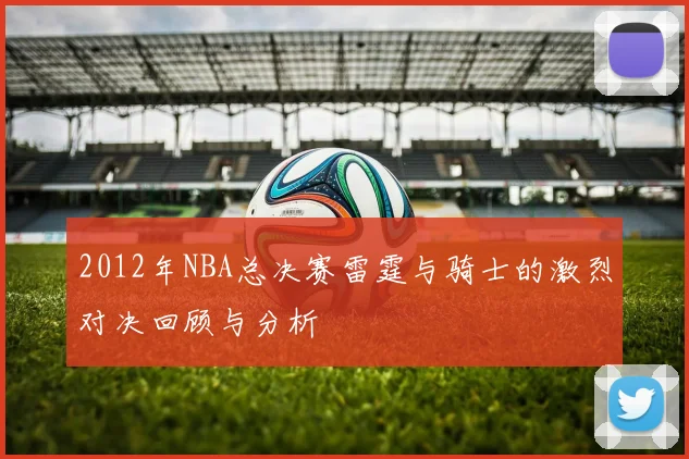 2012年NBA总决赛雷霆与骑士的激烈对决回顾与分析