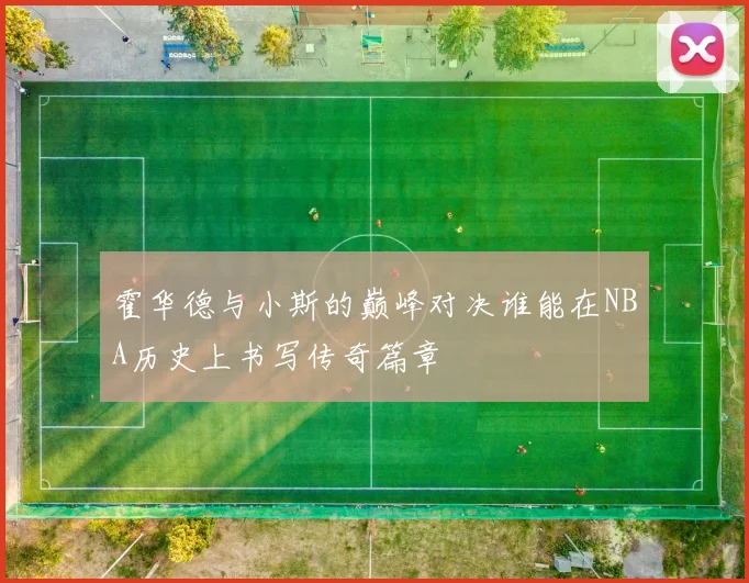 霍华德与小斯的巅峰对决谁能在NBA历史上书写传奇篇章