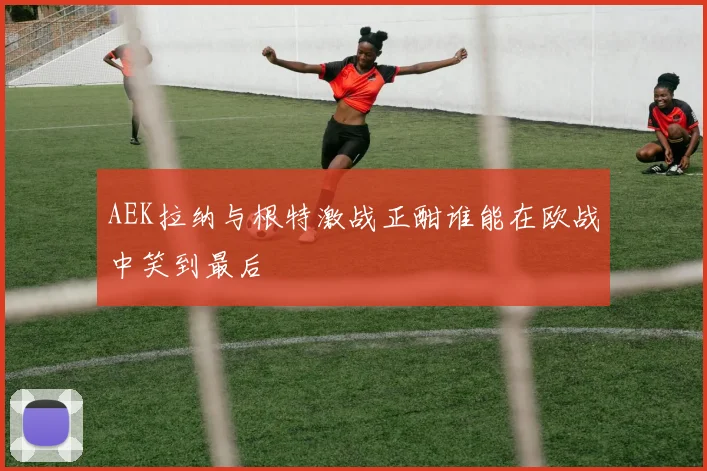 AEK拉纳与根特激战正酣谁能在欧战中笑到最后