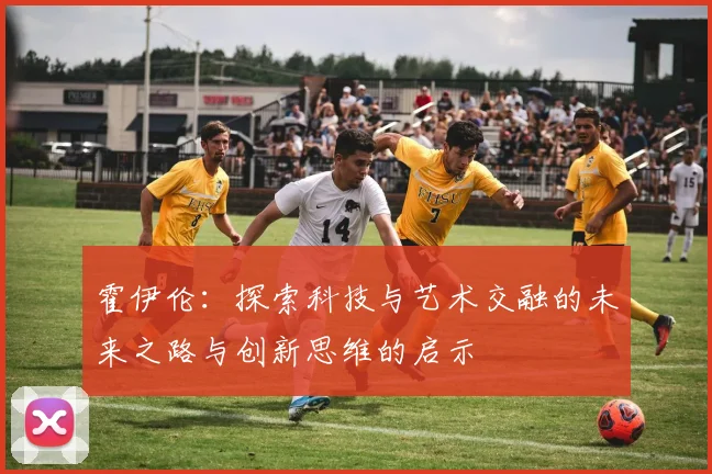 霍伊伦：探索科技与艺术交融的未来之路与创新思维的启示