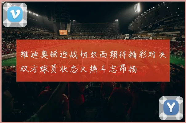 维迪奥顿迎战切尔西期待精彩对决双方球员状态火热斗志昂扬