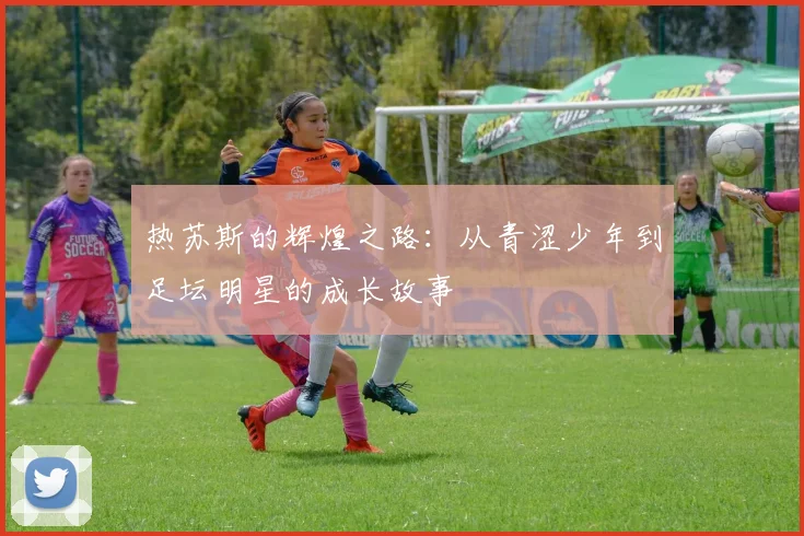 热苏斯的辉煌之路：从青涩少年到足坛明星的成长故事