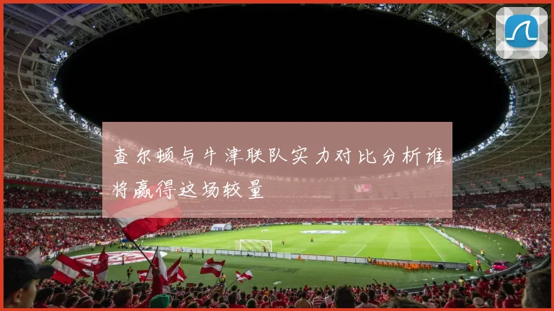 查尔顿与牛津联队实力对比分析谁将赢得这场较量