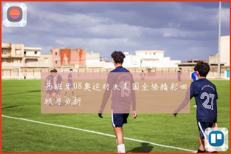 西班牙08奥运对决美国全场精彩回顾与分析