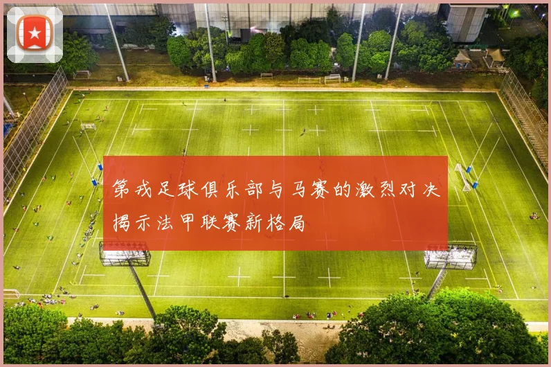 第戎足球俱乐部与马赛的激烈对决揭示法甲联赛新格局