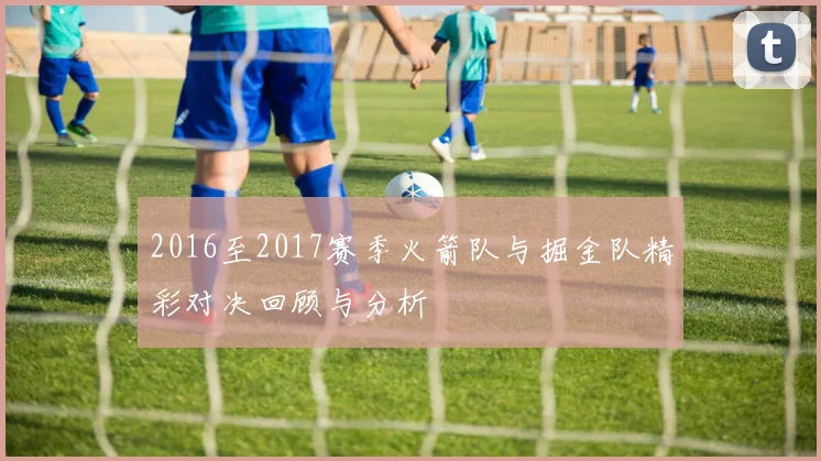 2016至2017赛季火箭队与掘金队精彩对决回顾与分析
