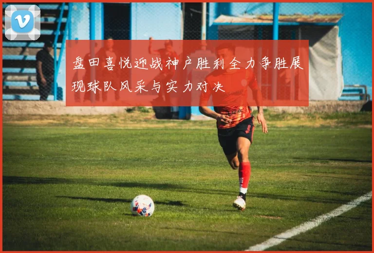 盘田喜悦迎战神户胜利全力争胜展现球队风采与实力对决