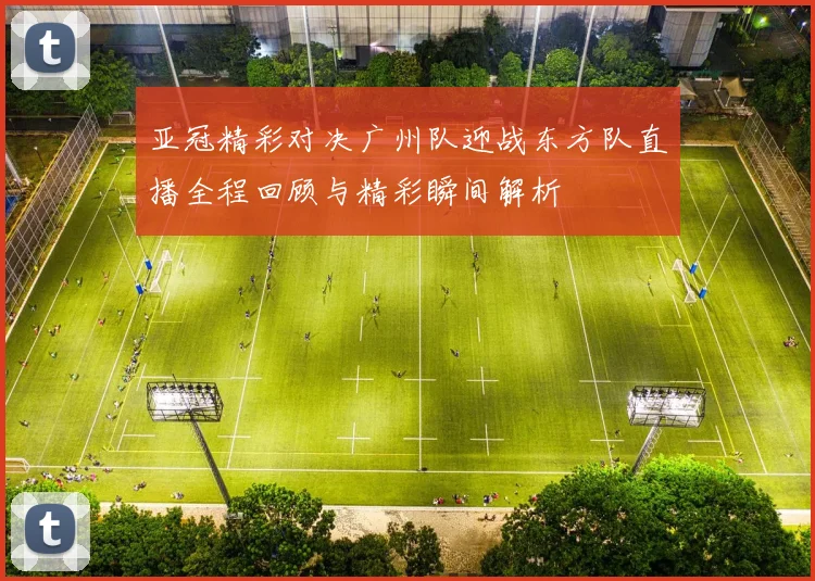亚冠精彩对决广州队迎战东方队直播全程回顾与精彩瞬间解析