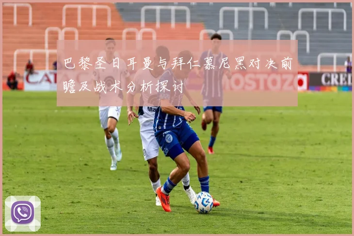 巴黎圣日耳曼与拜仁慕尼黑对决前瞻及战术分析探讨