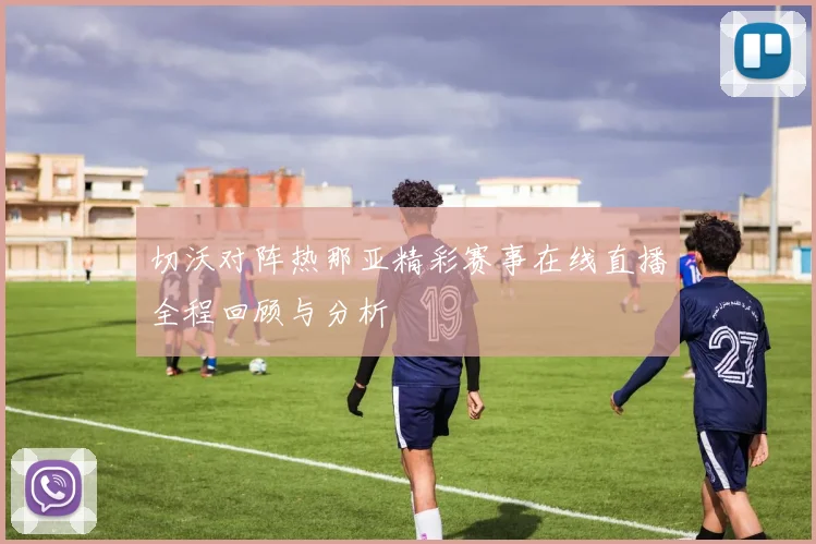 切沃对阵热那亚精彩赛事在线直播全程回顾与分析