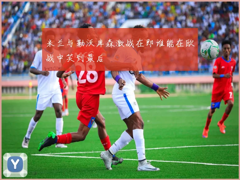 米兰与勒沃库森激战在即谁能在欧战中笑到最后