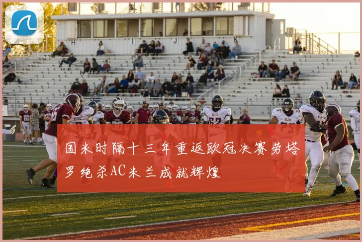国米时隔十三年重返欧冠决赛劳塔罗绝杀AC米兰成就辉煌