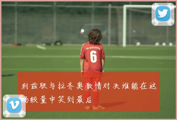 利兹联与拉齐奥激情对决谁能在这场较量中笑到最后