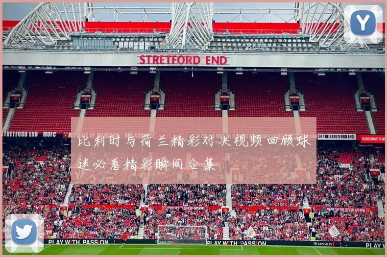 比利时与荷兰精彩对决视频回顾球迷必看精彩瞬间合集