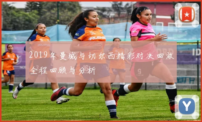 2019年曼城与切尔西精彩对决回放全程回顾与分析