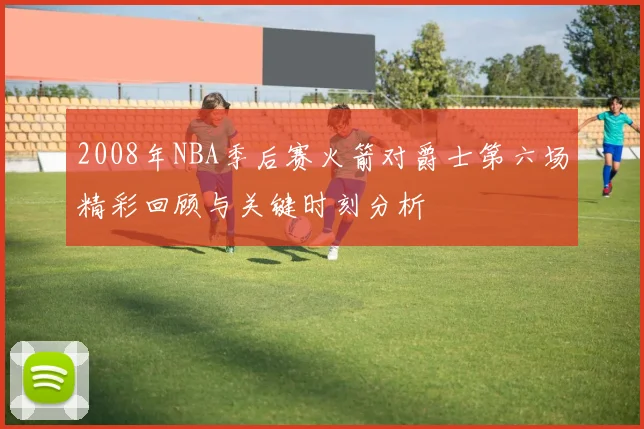 2008年NBA季后赛火箭对爵士第六场精彩回顾与关键时刻分析