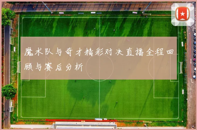 魔术队与奇才精彩对决直播全程回顾与赛后分析