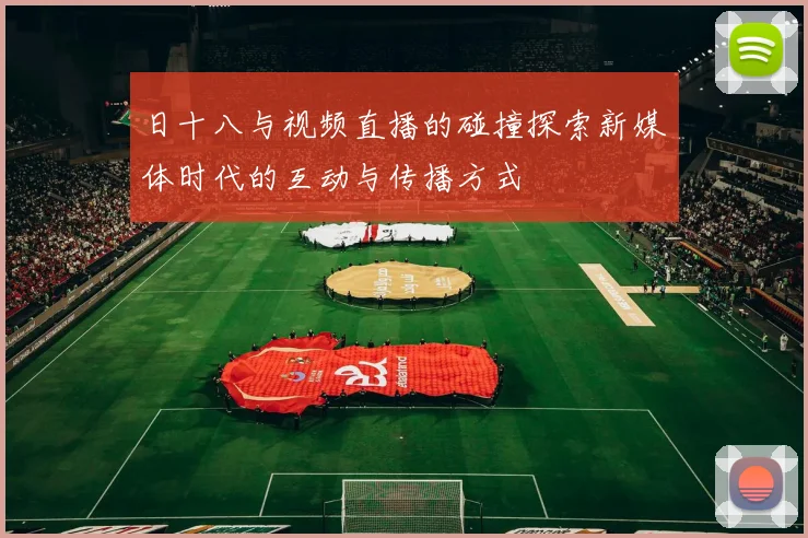 日十八与视频直播的碰撞探索新媒体时代的互动与传播方式