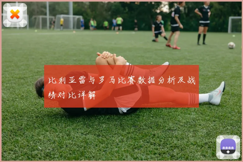 比利亚雷与罗马比赛数据分析及战绩对比详解