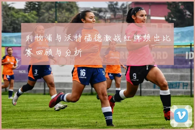 利物浦与沃特福德激战红牌频出比赛回顾与分析