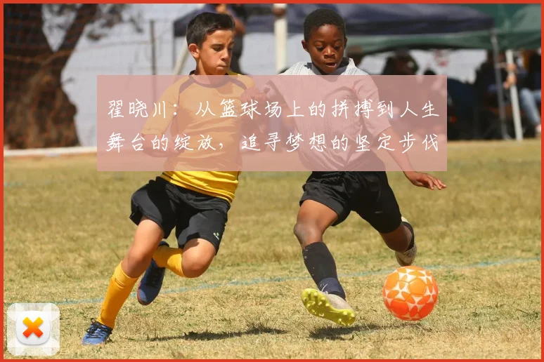 翟晓川：从篮球场上的拼搏到人生舞台的绽放，追寻梦想的坚定步伐