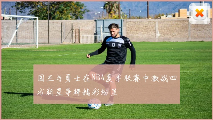 国王与勇士在NBA夏季联赛中激战四方新星争辉精彩纷呈
