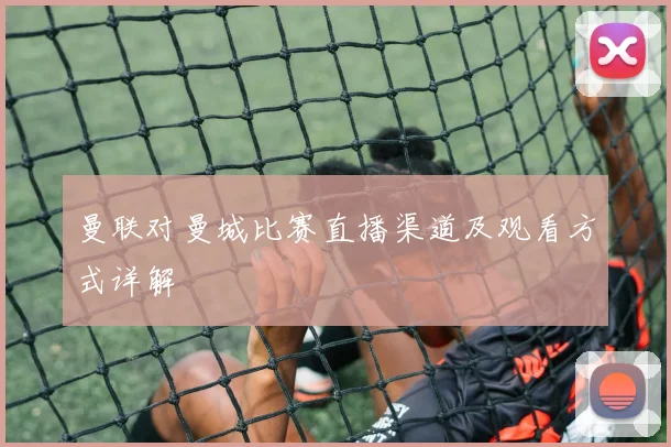 曼联对曼城比赛直播渠道及观看方式详解