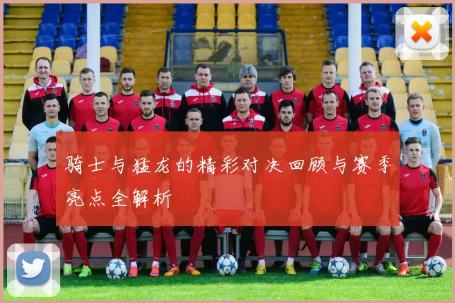 骑士与猛龙的精彩对决回顾与赛季亮点全解析