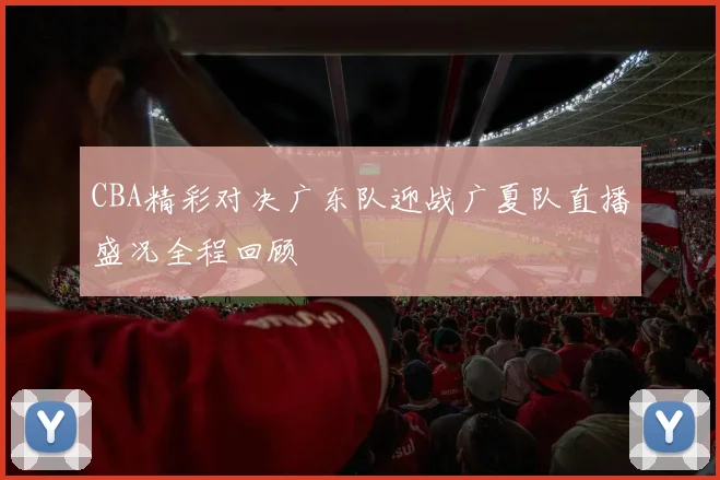 CBA精彩对决广东队迎战广夏队直播盛况全程回顾