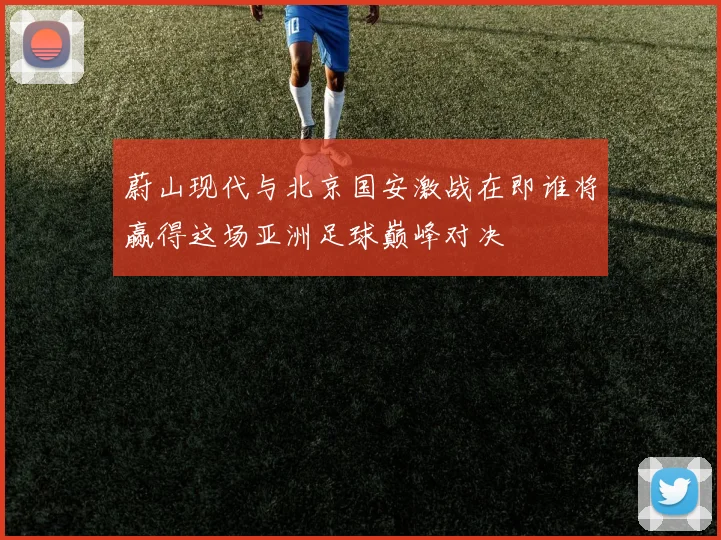 蔚山现代与北京国安激战在即谁将赢得这场亚洲足球巅峰对决