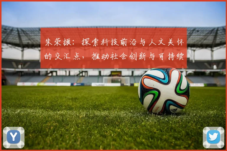 朱荣振：探索科技前沿与人文关怀的交汇点，推动社会创新与可持续发展