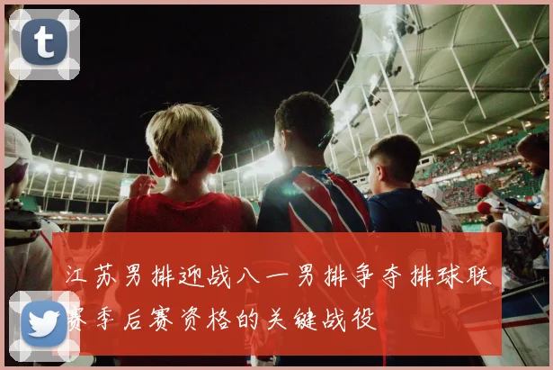 江苏男排迎战八一男排争夺排球联赛季后赛资格的关键战役