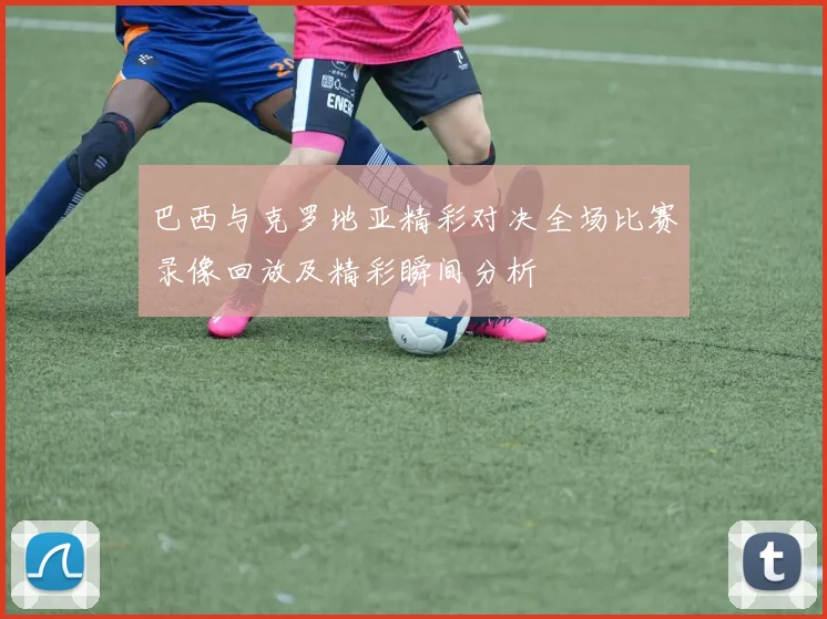 巴西与克罗地亚精彩对决全场比赛录像回放及精彩瞬间分析