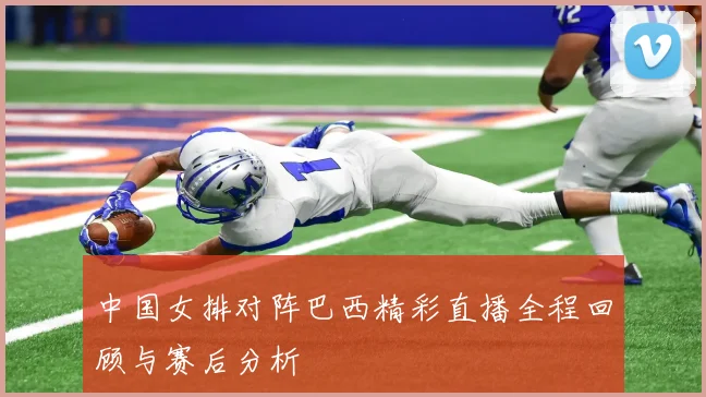 中国女排对阵巴西精彩直播全程回顾与赛后分析