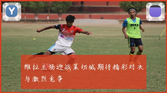 维拉主场迎战莱切城期待精彩对决与激烈竞争