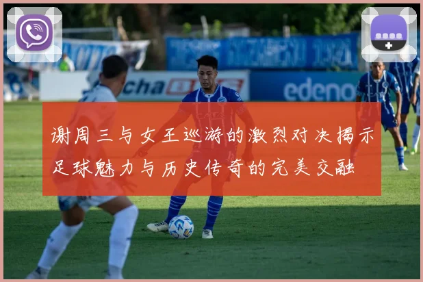 谢周三与女王巡游的激烈对决揭示足球魅力与历史传奇的完美交融