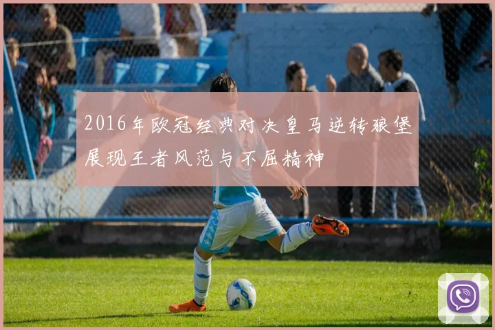 2016年欧冠经典对决皇马逆转狼堡展现王者风范与不屈精神