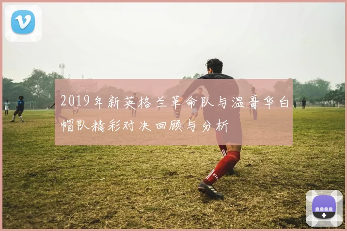 2019年新英格兰革命队与温哥华白帽队精彩对决回顾与分析