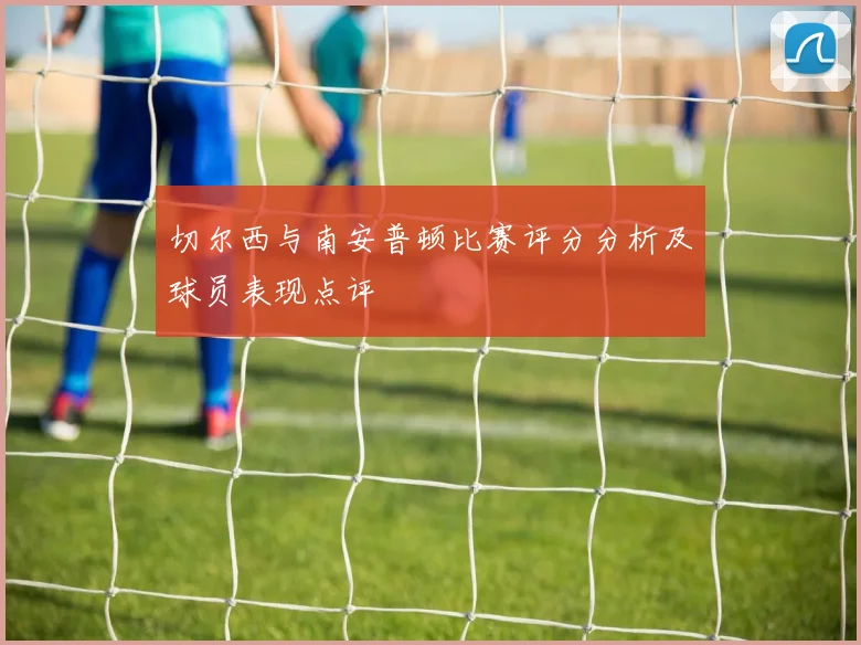 切尔西与南安普顿比赛评分分析及球员表现点评