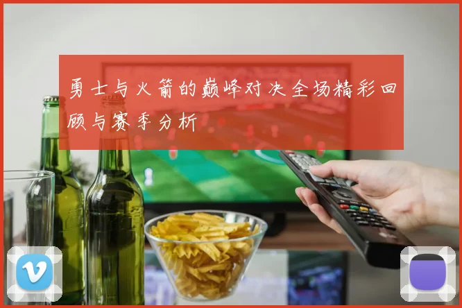 勇士与火箭的巅峰对决全场精彩回顾与赛季分析