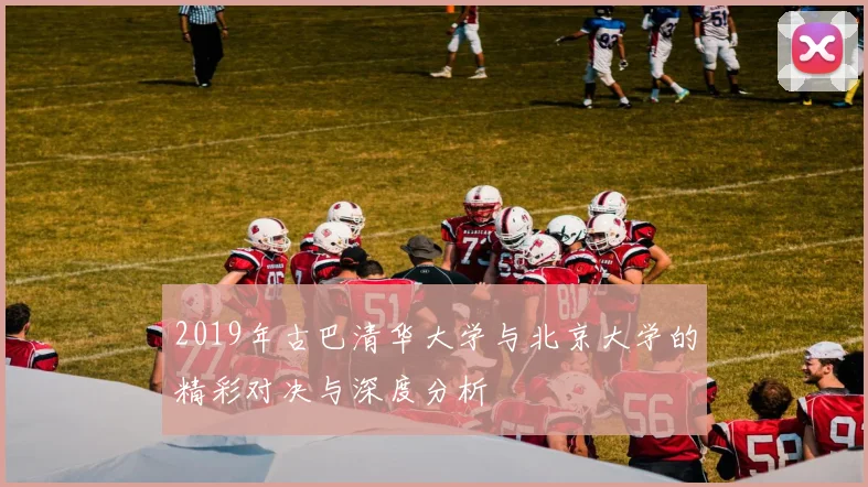 2019年古巴清华大学与北京大学的精彩对决与深度分析